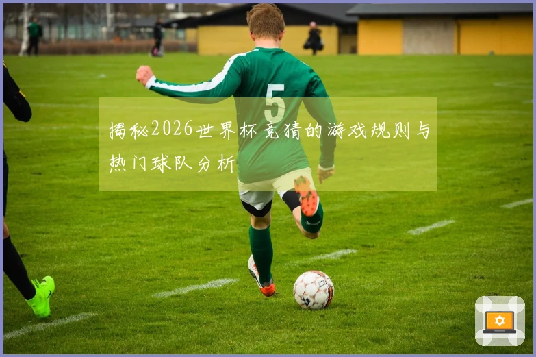 揭秘2026世界杯竞猜的游戏规则与热门球队分析