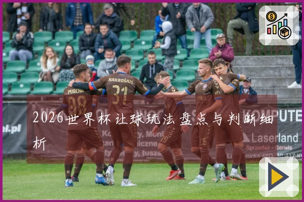 2026世界杯让球玩法盘点与判断细析