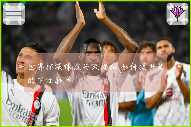 世界杯滚球技巧大揭秘 如何提升你的下注胜率