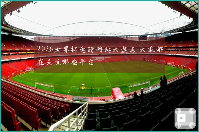 2026世界杯竞猜网站大盘点 大家都在关注哪些平台