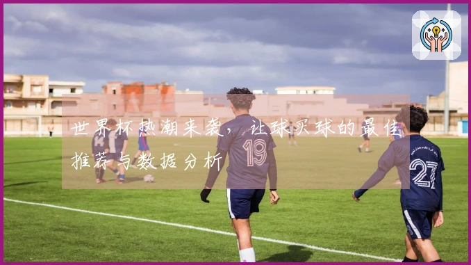 世界杯热潮来袭，让球买球的最佳推荐与数据分析