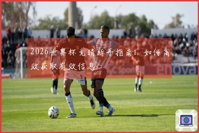 2026世界杯竞猜新手指南：如何高效获取有效信息