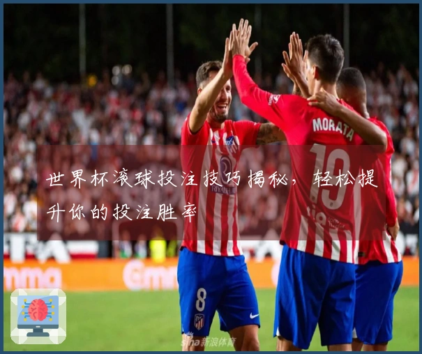 世界杯滚球投注技巧揭秘，轻松提升你的投注胜率