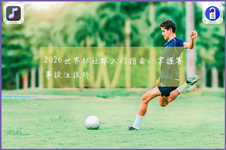 2026世界杯让球入门指南，掌握赛事投注技巧