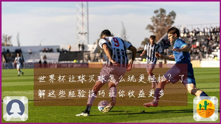 世界杯让球买球怎么玩更轻松？了解这些经验技巧让你收益更多