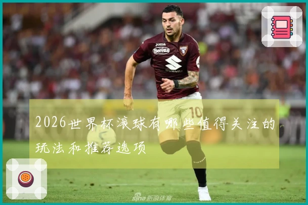 2026世界杯滚球有哪些值得关注的玩法和推荐选项