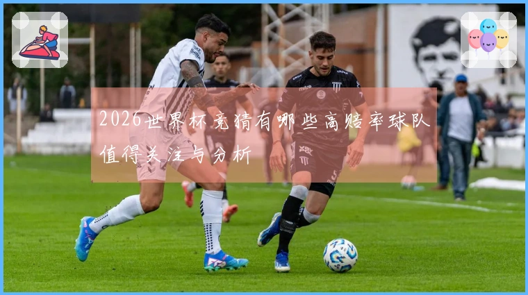 2026世界杯竞猜有哪些高赔率球队值得关注与分析