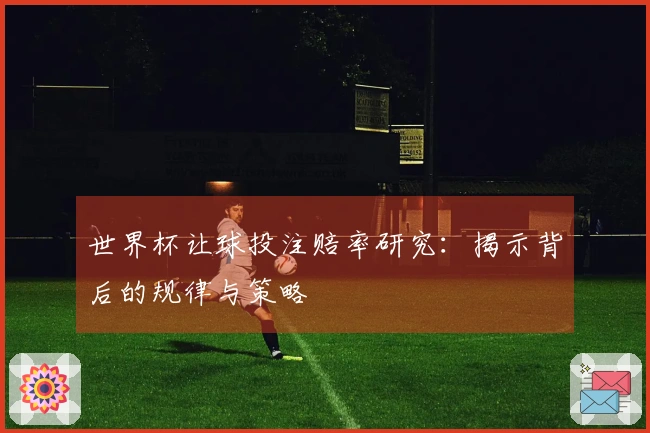 世界杯让球投注赔率研究：揭示背后的规律与策略