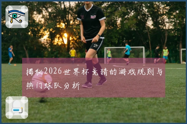揭秘2026世界杯竞猜的游戏规则与热门球队分析