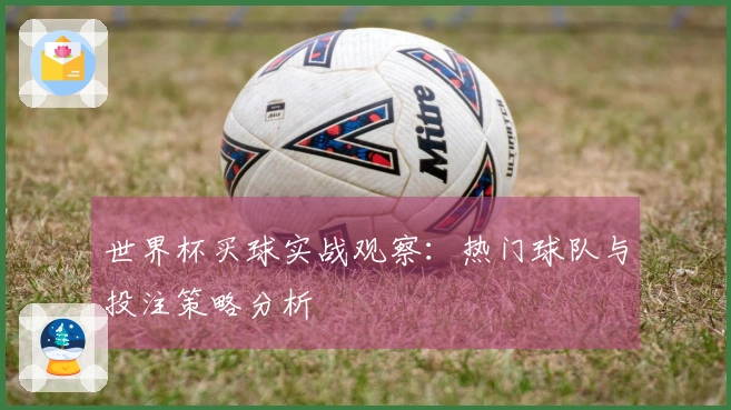 世界杯买球实战观察：热门球队与投注策略分析