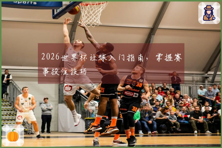 2026世界杯让球入门指南，掌握赛事投注技巧
