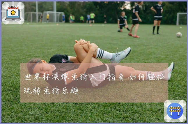 世界杯滚球竞猜入门指南 如何轻松玩转竞猜乐趣