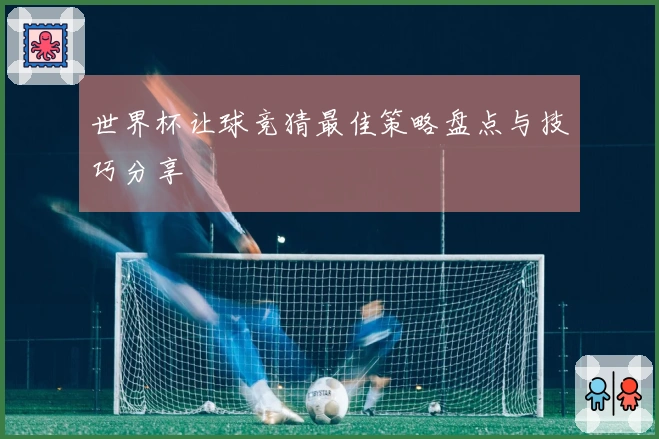 世界杯让球竞猜最佳策略盘点与技巧分享