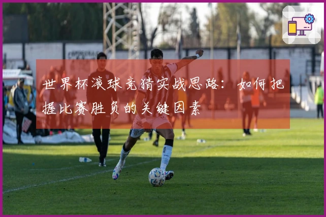 世界杯滚球竞猜实战思路：如何把握比赛胜负的关键因素