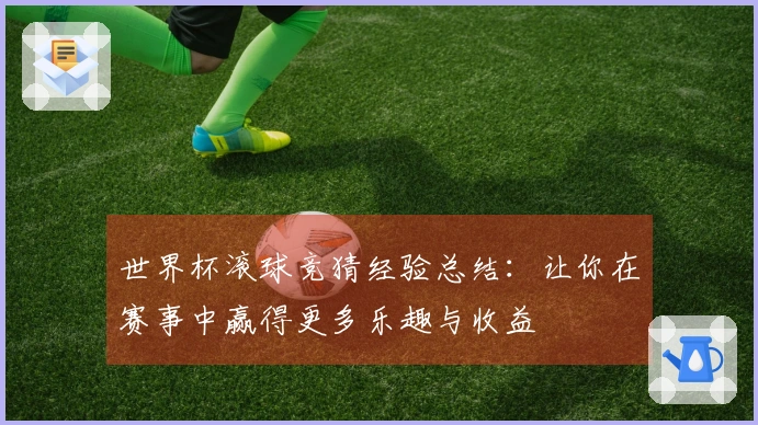 世界杯滚球竞猜经验总结：让你在赛事中赢得更多乐趣与收益