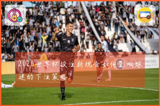 2026世界杯投注新规会如何影响球迷的下注策略?