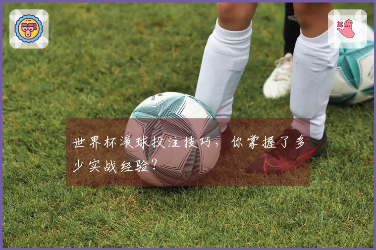 世界杯滚球投注技巧，你掌握了多少实战经验？