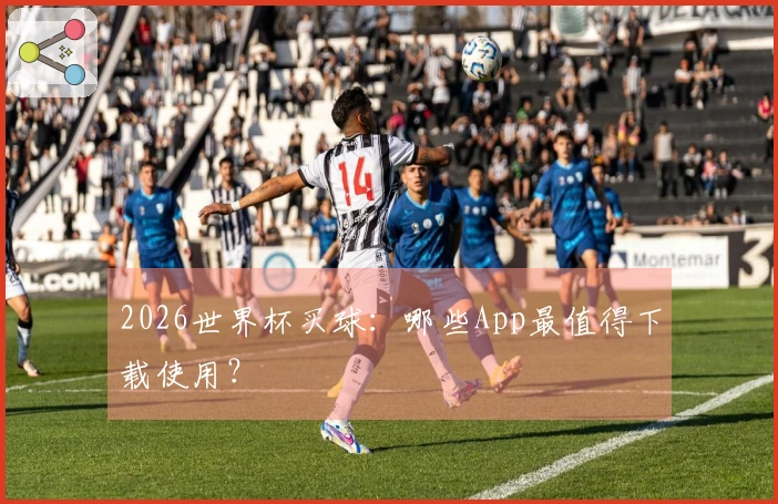 2026世界杯买球：哪些App最值得下载使用？
