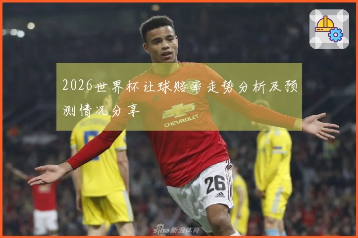 2026世界杯让球赔率走势分析及预测情况分享