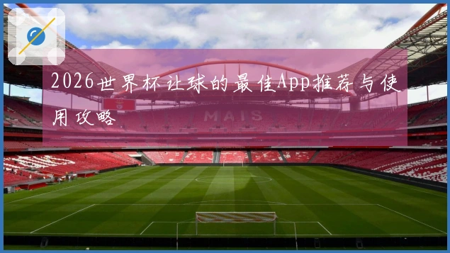 2026世界杯让球的最佳App推荐与使用攻略