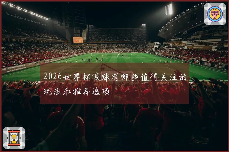 2026世界杯滚球有哪些值得关注的玩法和推荐选项