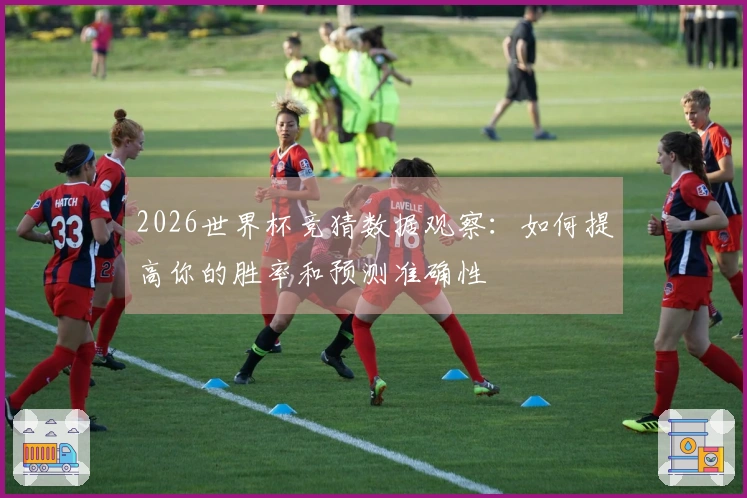2026世界杯竞猜数据观察：如何提高你的胜率和预测准确性