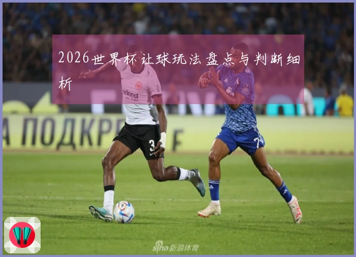 2026世界杯让球玩法盘点与判断细析