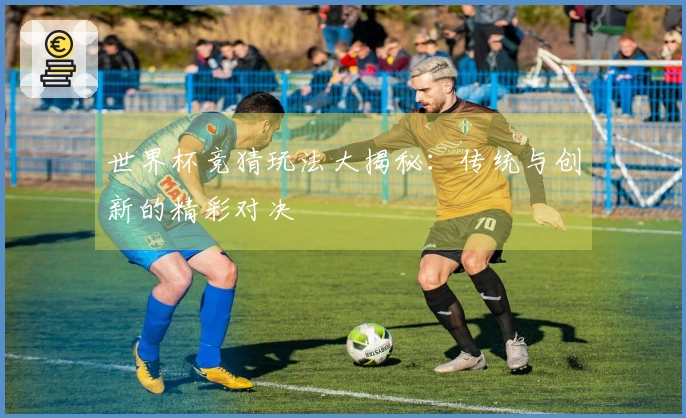 世界杯竞猜玩法大揭秘：传统与创新的精彩对决