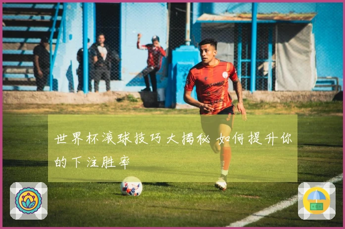 世界杯滚球技巧大揭秘 如何提升你的下注胜率