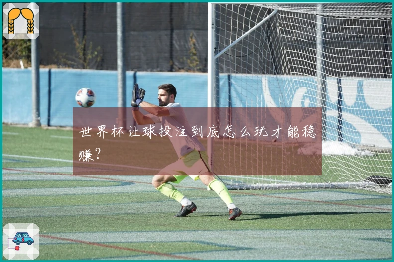 世界杯让球投注到底怎么玩才能稳赚？