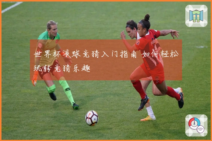 世界杯滚球竞猜入门指南 如何轻松玩转竞猜乐趣