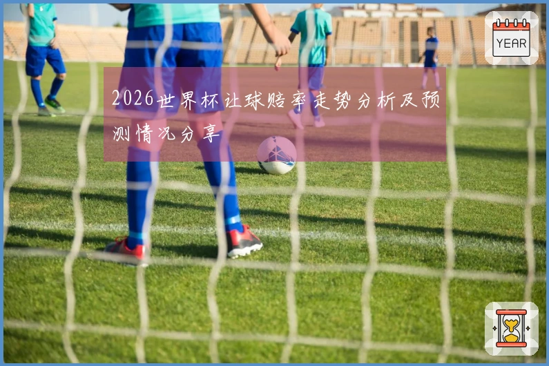 2026世界杯让球赔率走势分析及预测情况分享